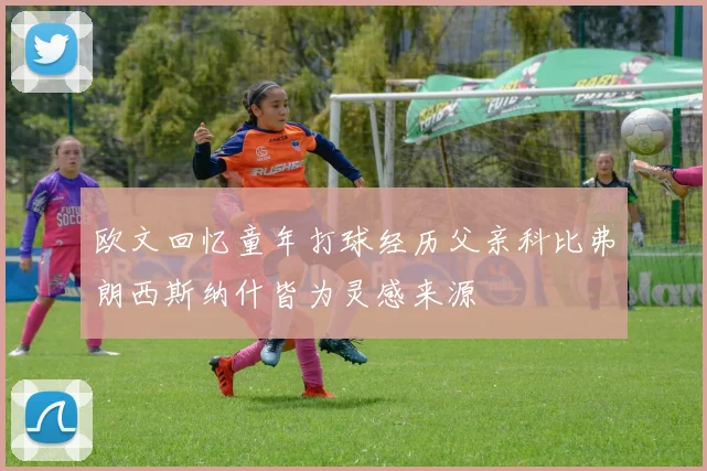 欧文回忆童年打球经历父亲科比弗朗西斯纳什皆为灵感来源