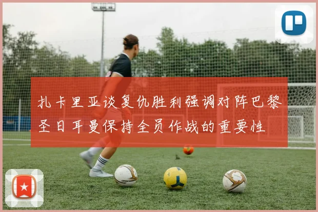 扎卡里亚谈复仇胜利强调对阵巴黎圣日耳曼保持全员作战的重要性