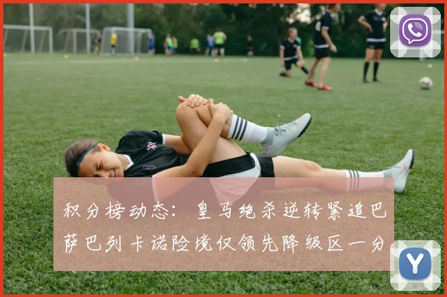 积分榜动态：皇马绝杀逆转紧追巴萨巴列卡诺险境仅领先降级区一分