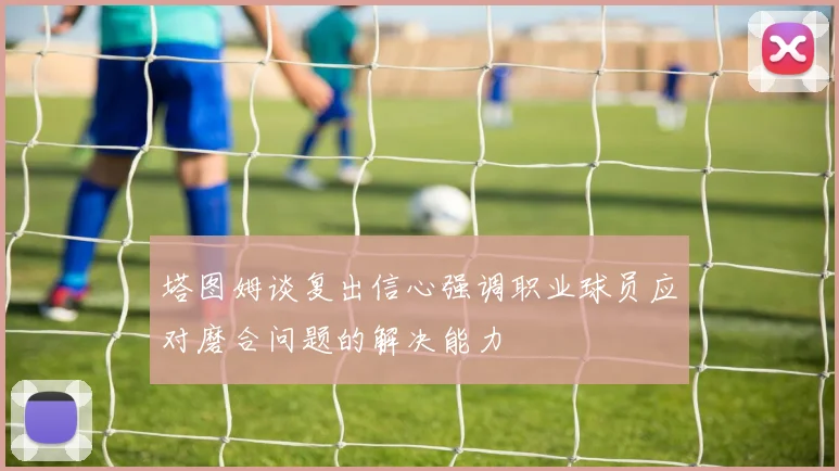 塔图姆谈复出信心强调职业球员应对磨合问题的解决能力