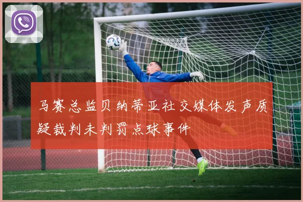 马赛总监贝纳蒂亚社交媒体发声质疑裁判未判罚点球事件