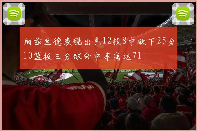 纳兹里德表现出色12投8中砍下25分10篮板三分球命中率高达71