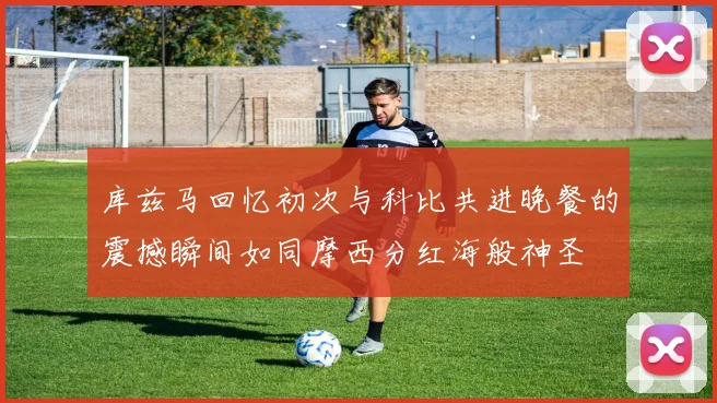 库兹马回忆初次与科比共进晚餐的震撼瞬间如同摩西分红海般神圣