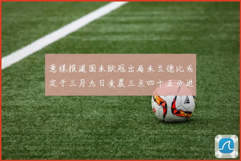 意媒报道国米欧冠出局米兰德比或定于三月九日凌晨三点四十五分进行