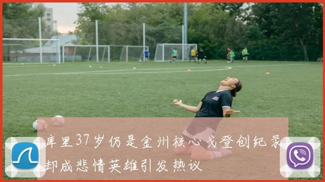 库里37岁仍是金州核心戈登创纪录却成悲情英雄引发热议