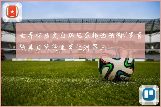 世界杯历史出场记录梅西领衔C罗紧随其后莫德里奇位列第三
