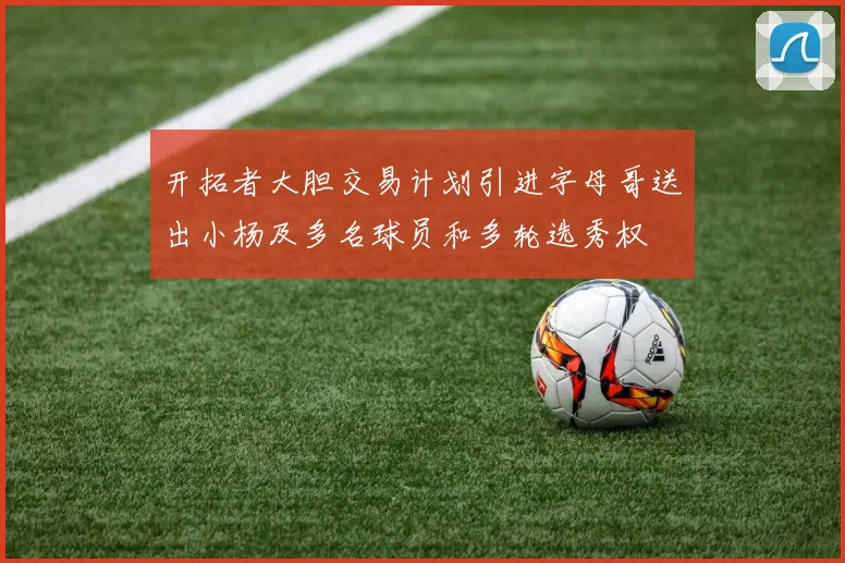 开拓者大胆交易计划引进字母哥送出小杨及多名球员和多轮选秀权