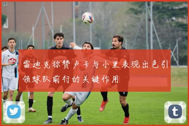 雷迪克称赞卢卡与小里表现出色引领球队前行的关键作用