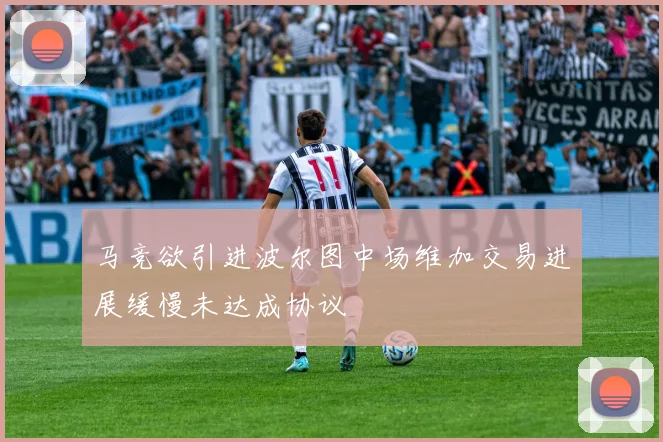 马竞欲引进波尔图中场维加交易进展缓慢未达成协议