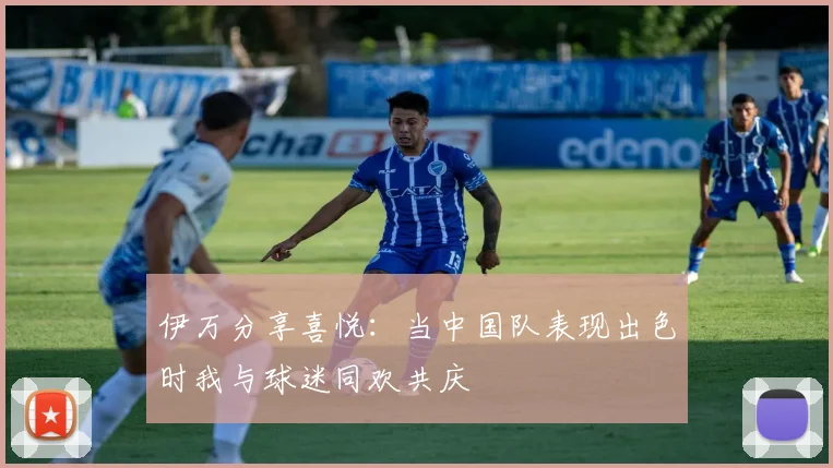 伊万分享喜悦：当中国队表现出色时我与球迷同欢共庆