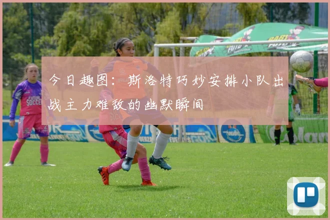 今日趣图：斯洛特巧妙安排小队出战主力难敌的幽默瞬间