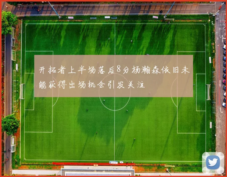 开拓者上半场落后8分杨瀚森依旧未能获得出场机会引发关注
