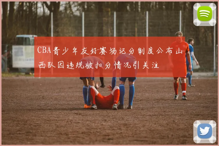 CBA青少年友好赛场记分制度公布山西队因违规被扣分情况引关注