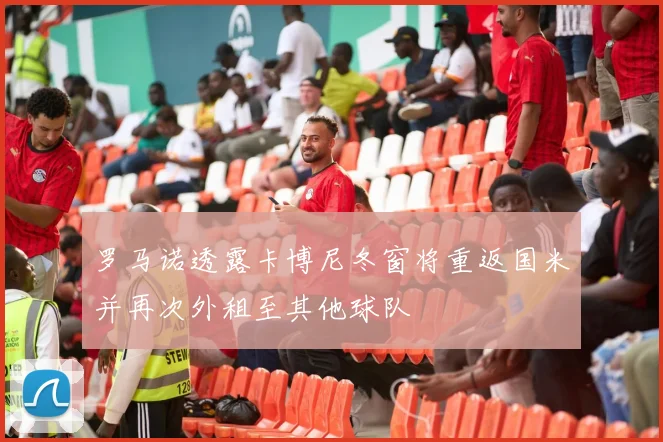 罗马诺透露卡博尼冬窗将重返国米并再次外租至其他球队