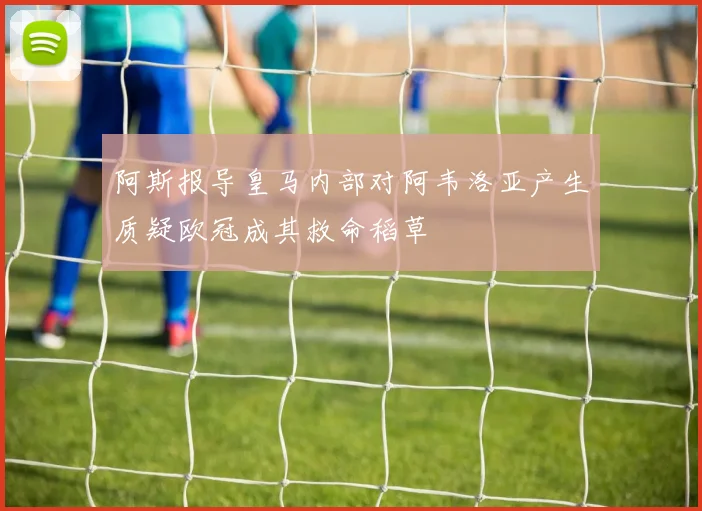 阿斯报导皇马内部对阿韦洛亚产生质疑欧冠成其救命稻草