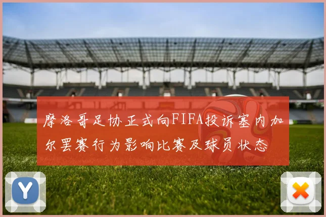 摩洛哥足协正式向FIFA投诉塞内加尔罢赛行为影响比赛及球员状态