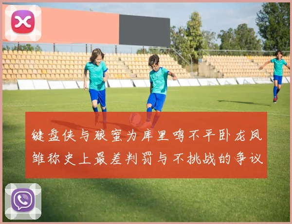 键盘侠与狼蜜为库里鸣不平卧龙凤雏称史上最差判罚与不挑战的争议