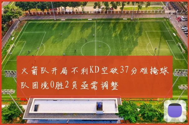 火箭队开局不利KD空砍37分难掩球队困境0胜2负亟需调整