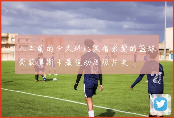 八年前的今天科比凭借亲爱的篮球荣获奥斯卡最佳动画短片奖