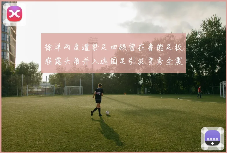 徐洋两度遭禁足回顾曾在鲁能足校崭露头角并入选国足引发贾秀全震惊