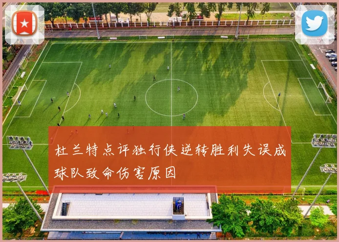 杜兰特点评独行侠逆转胜利失误成球队致命伤害原因