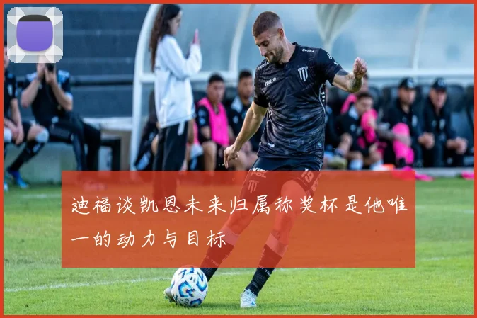 迪福谈凯恩未来归属称奖杯是他唯一的动力与目标