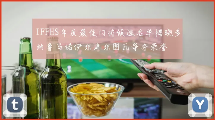 IFFHS年度最佳门将候选名单揭晓多纳鲁马诺伊尔库尔图瓦争夺荣誉