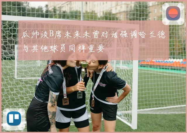 瓜帅谈B席未来未曾对话强调哈兰德与其他球员同样重要