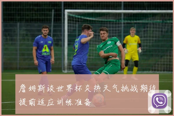詹姆斯谈世界杯炎热天气挑战期待提前适应训练准备