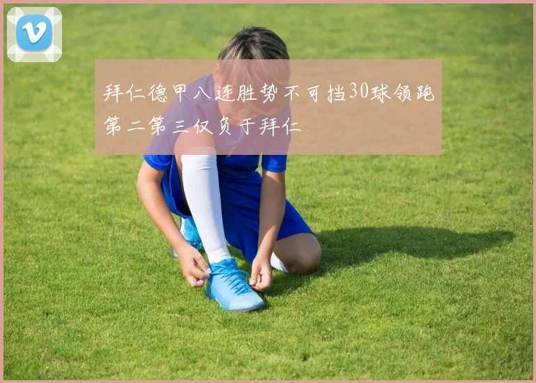 拜仁德甲八连胜势不可挡30球领跑第二第三仅负于拜仁