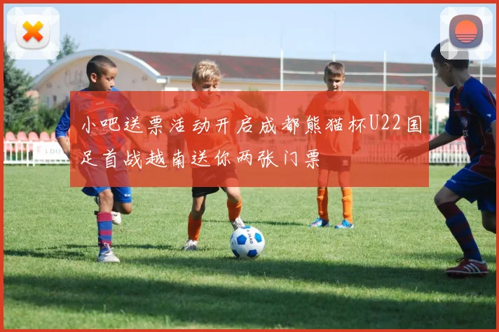 小吧送票活动开启成都熊猫杯U22国足首战越南送你两张门票