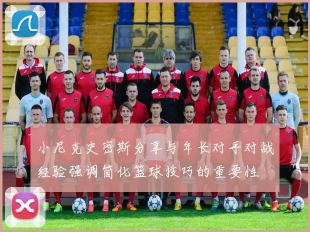 小尼克史密斯分享与年长对手对战经验强调简化篮球技巧的重要性