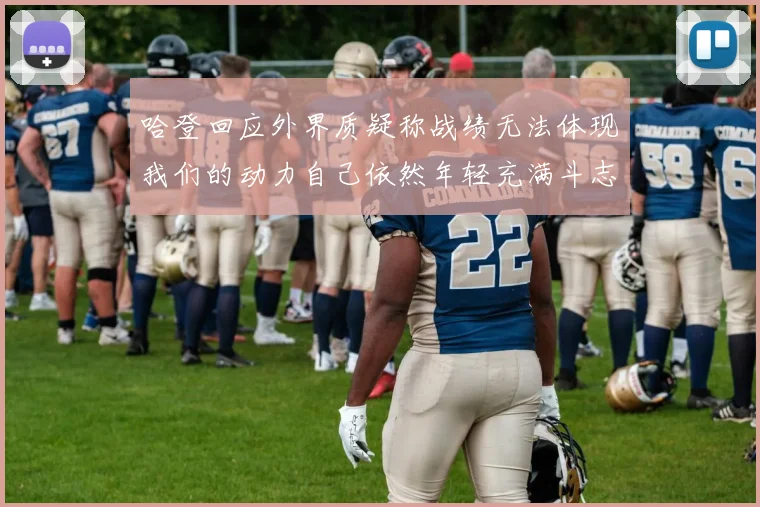 哈登回应外界质疑称战绩无法体现我们的动力自己依然年轻充满斗志