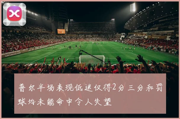普尔半场表现低迷仅得2分三分和罚球均未能命中令人失望
