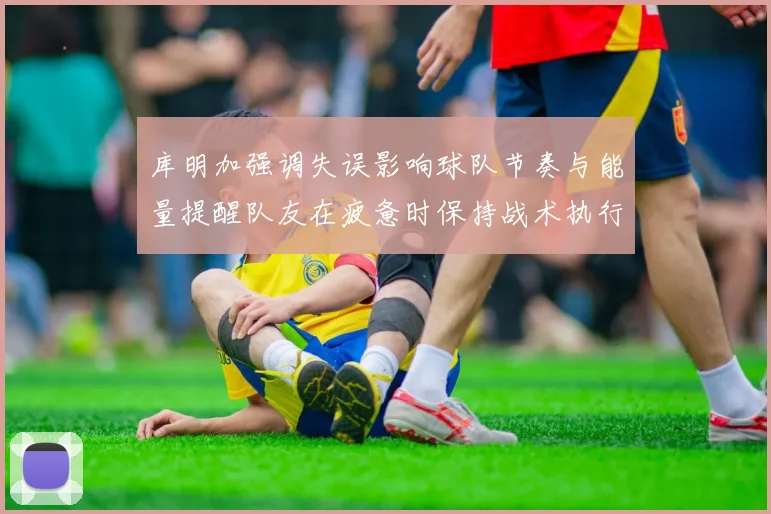 库明加强调失误影响球队节奏与能量提醒队友在疲惫时保持战术执行力