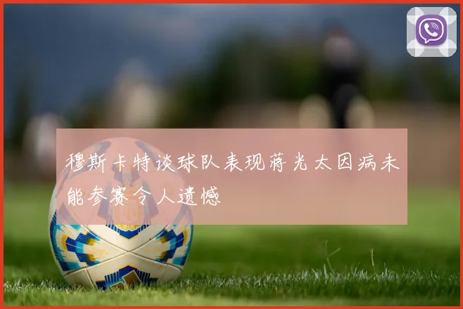 穆斯卡特谈球队表现蒋光太因病未能参赛令人遗憾