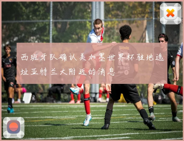 西班牙队确认美加墨世界杯驻地选址亚特兰大附近的消息
