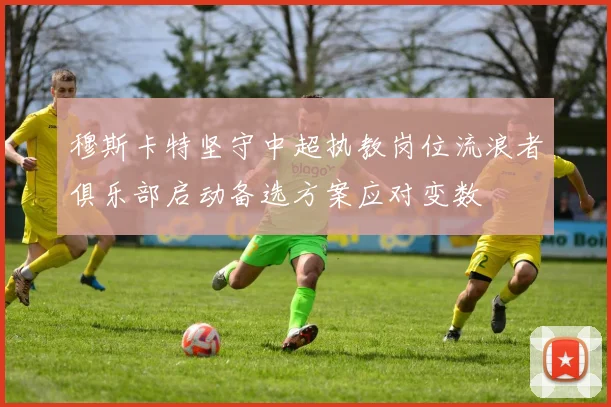 穆斯卡特坚守中超执教岗位流浪者俱乐部启动备选方案应对变数
