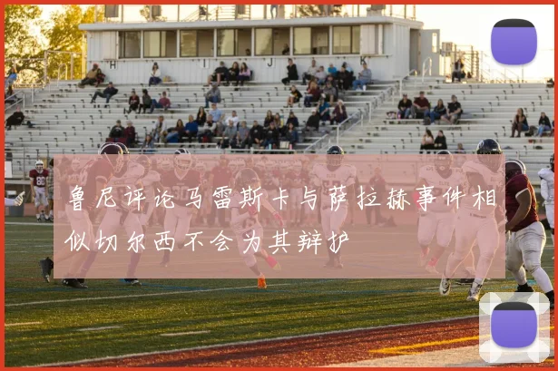 鲁尼评论马雷斯卡与萨拉赫事件相似切尔西不会为其辩护