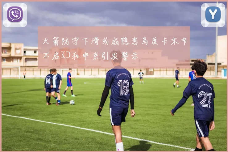 火箭防守下滑或成隐患乌度卡末节不启KD和申京引发警示