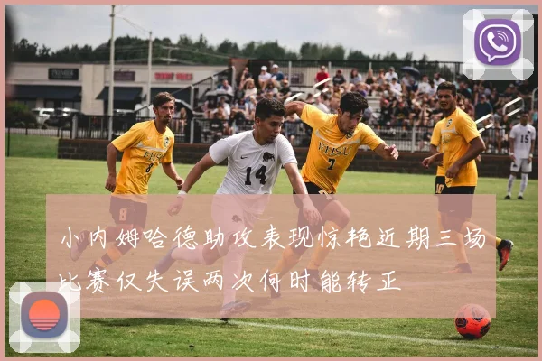 小内姆哈德助攻表现惊艳近期三场比赛仅失误两次何时能转正