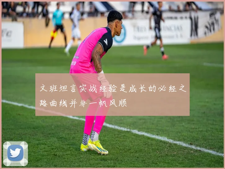 文班坦言实战经验是成长的必经之路曲线并非一帆风顺