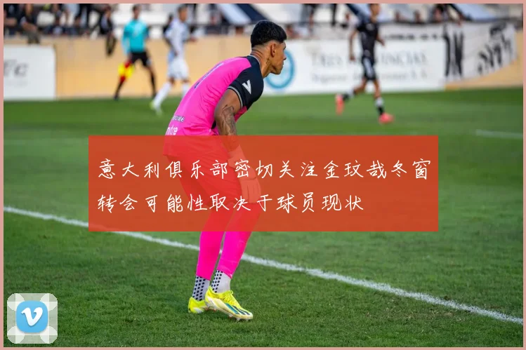 意大利俱乐部密切关注金玟哉冬窗转会可能性取决于球员现状